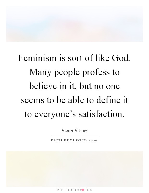 Feminism is sort of like God. Many people profess to believe in it, but no one seems to be able to define it to everyone's satisfaction. Picture Quote #1