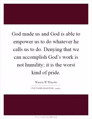 God made us and God is able to empower us to do whatever he calls us to do. Denying that we can accomplish God’s work is not humility; it is the worst kind of pride Picture Quote #1