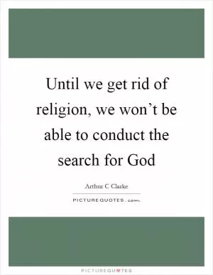 Until we get rid of religion, we won’t be able to conduct the search for God Picture Quote #1