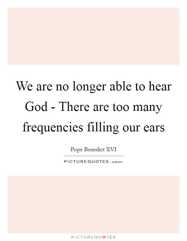 We are no longer able to hear God - There are too many frequencies filling our ears Picture Quote #1