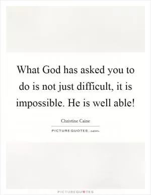 What God has asked you to do is not just difficult, it is impossible. He is well able! Picture Quote #1