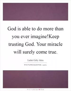 God is able to do more than you ever imagine!Keep trusting God. Your miracle will surely come true Picture Quote #1