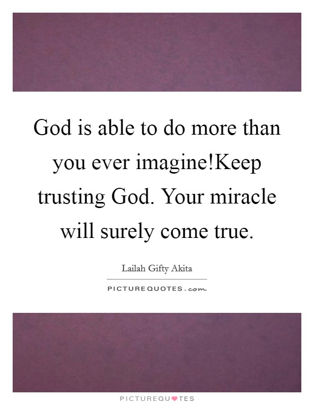 God is able to do more than you ever imagine!Keep trusting God. Your miracle will surely come true. Picture Quote #1