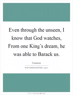 Even through the unseen, I know that God watches, From one King’s dream, he was able to Barack us Picture Quote #1