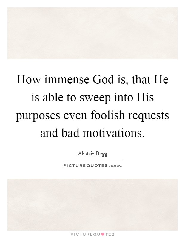 How immense God is, that He is able to sweep into His purposes even foolish requests and bad motivations. Picture Quote #1