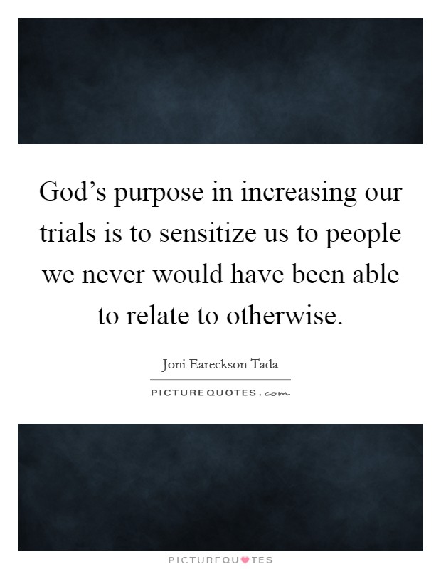 God's purpose in increasing our trials is to sensitize us to people we never would have been able to relate to otherwise. Picture Quote #1
