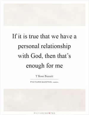 If it is true that we have a personal relationship with God, then that’s enough for me Picture Quote #1