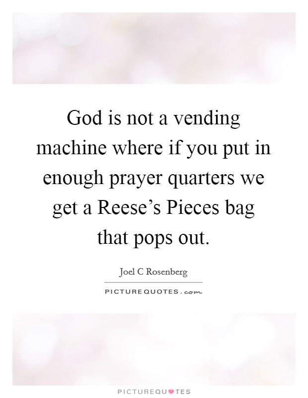 God is not a vending machine where if you put in enough prayer quarters we get a Reese's Pieces bag that pops out. Picture Quote #1