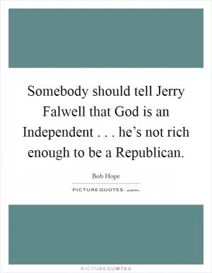Somebody should tell Jerry Falwell that God is an Independent . . . he’s not rich enough to be a Republican Picture Quote #1