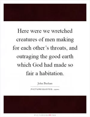 Here were we wretched creatures of men making for each other’s throats, and outraging the good earth which God had made so fair a habitation Picture Quote #1