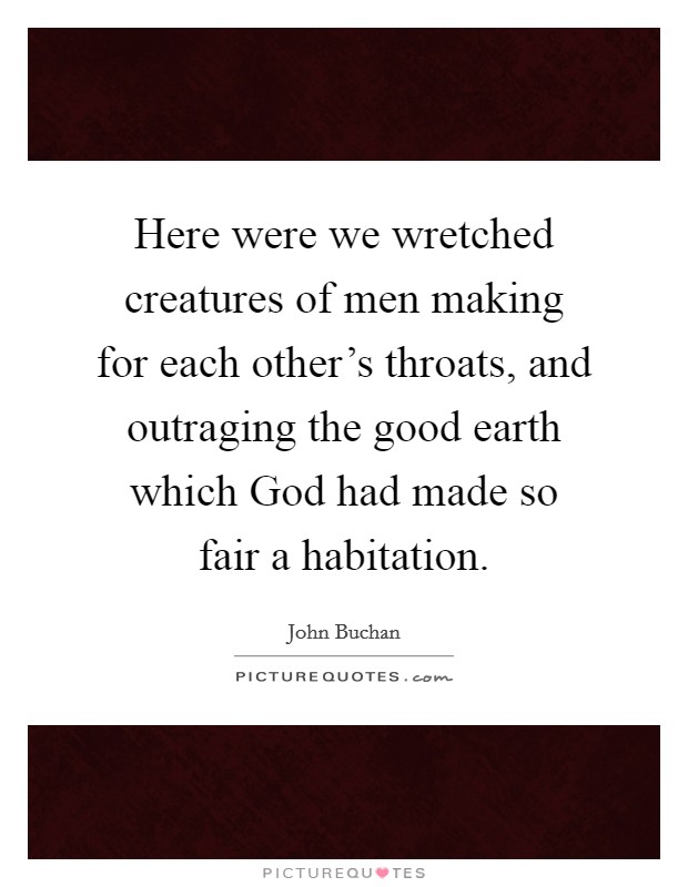 Here were we wretched creatures of men making for each other's throats, and outraging the good earth which God had made so fair a habitation. Picture Quote #1