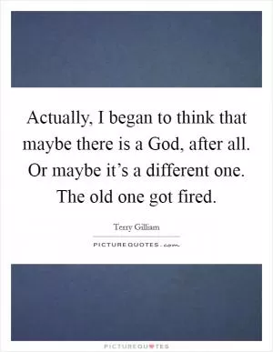 Actually, I began to think that maybe there is a God, after all. Or maybe it’s a different one. The old one got fired Picture Quote #1