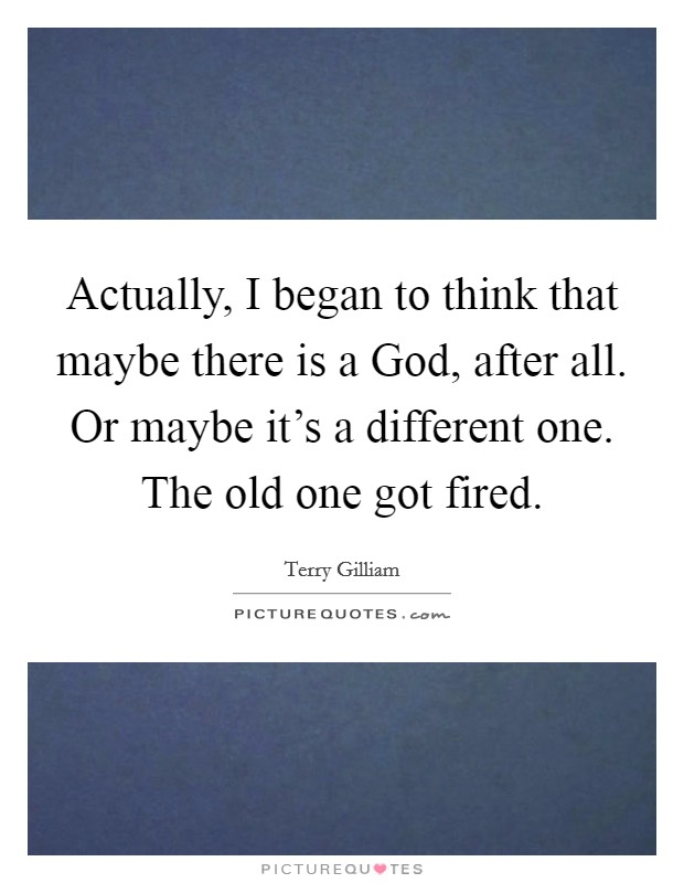 Actually, I began to think that maybe there is a God, after all. Or maybe it's a different one. The old one got fired. Picture Quote #1