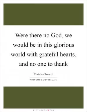 Were there no God, we would be in this glorious world with grateful hearts, and no one to thank Picture Quote #1