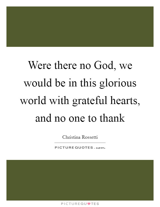 Were there no God, we would be in this glorious world with grateful hearts, and no one to thank Picture Quote #1