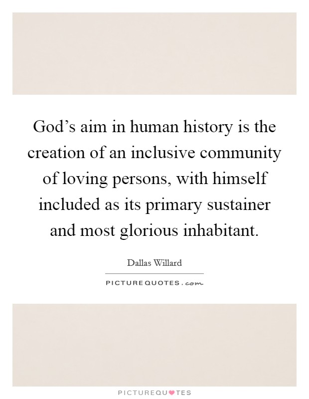 God's aim in human history is the creation of an inclusive community of loving persons, with himself included as its primary sustainer and most glorious inhabitant. Picture Quote #1