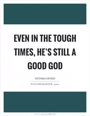 Even in the tough times, He’s still a good God Picture Quote #1