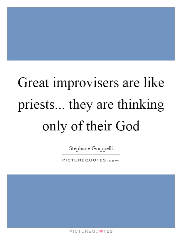 Great improvisers are like priests... they are thinking only of their God Picture Quote #1