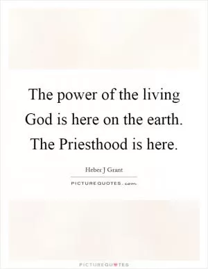 The power of the living God is here on the earth. The Priesthood is here Picture Quote #1