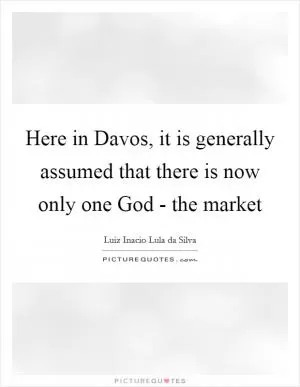 Here in Davos, it is generally assumed that there is now only one God - the market Picture Quote #1