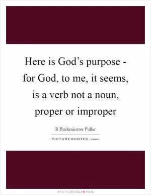 Here is God’s purpose - for God, to me, it seems, is a verb not a noun, proper or improper Picture Quote #1