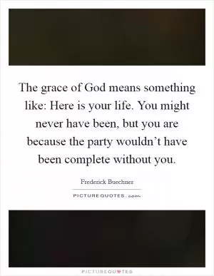 The grace of God means something like: Here is your life. You might never have been, but you are because the party wouldn’t have been complete without you Picture Quote #1