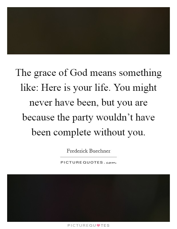 The grace of God means something like: Here is your life. You might never have been, but you are because the party wouldn't have been complete without you. Picture Quote #1
