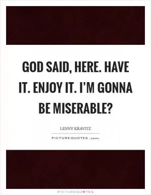 God said, Here. Have it. Enjoy it. I’m gonna be miserable? Picture Quote #1