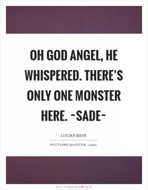 Oh God Angel, he whispered. There’s only one monster here. ~Sade~ Picture Quote #1