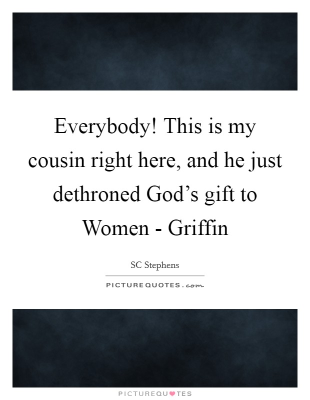 Everybody! This is my cousin right here, and he just dethroned God's gift to Women - Griffin Picture Quote #1