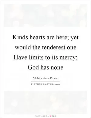 Kinds hearts are here; yet would the tenderest one Have limits to its mercy; God has none Picture Quote #1