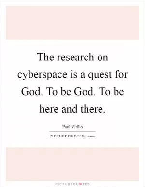 The research on cyberspace is a quest for God. To be God. To be here and there Picture Quote #1