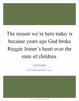 The reason we’re here today is because years ago God broke Reggie Joiner’s heart over the state of children Picture Quote #1