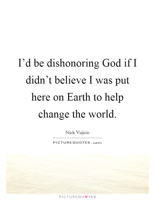 I'd be dishonoring God if I didn't believe I was put here on Earth to help change the world. Picture Quote #1