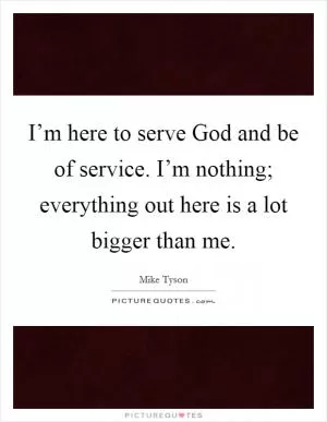 I’m here to serve God and be of service. I’m nothing; everything out here is a lot bigger than me Picture Quote #1