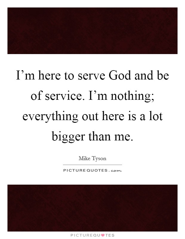 I'm here to serve God and be of service. I'm nothing; everything out here is a lot bigger than me. Picture Quote #1