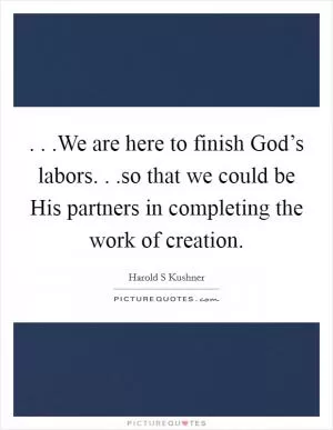 . . .We are here to finish God’s labors. . .so that we could be His partners in completing the work of creation Picture Quote #1