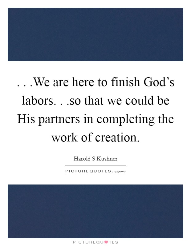. . .We are here to finish God's labors. . .so that we could be His partners in completing the work of creation. Picture Quote #1