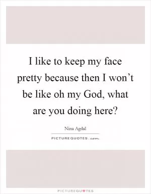 I like to keep my face pretty because then I won’t be like oh my God, what are you doing here? Picture Quote #1