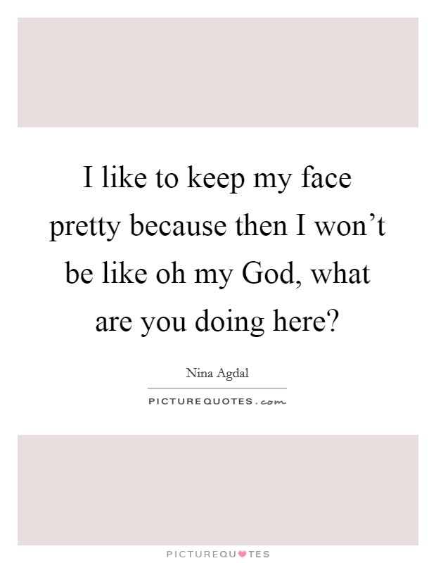 I like to keep my face pretty because then I won't be like oh my God, what are you doing here? Picture Quote #1