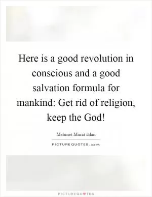 Here is a good revolution in conscious and a good salvation formula for mankind: Get rid of religion, keep the God! Picture Quote #1