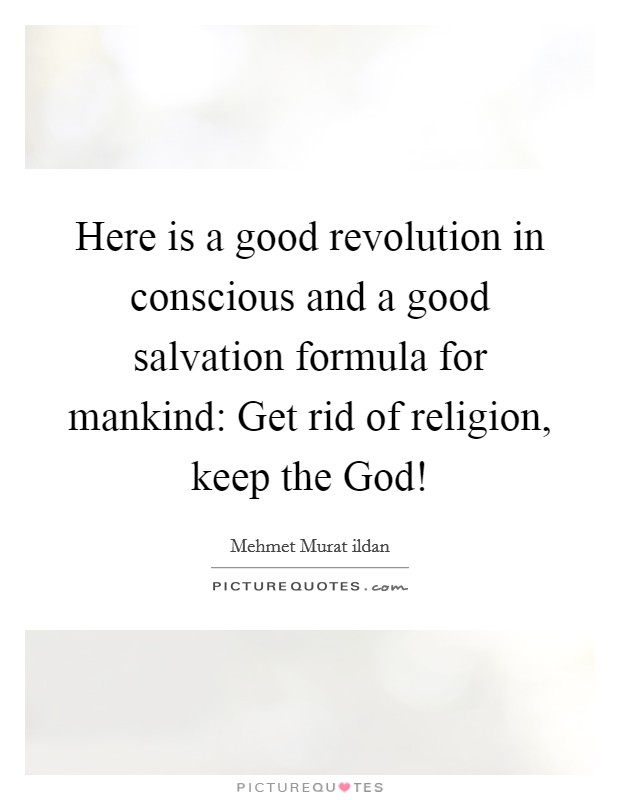 Here is a good revolution in conscious and a good salvation formula for mankind: Get rid of religion, keep the God! Picture Quote #1
