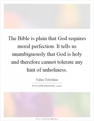 The Bible is plain that God requires moral perfection. It tells us unambiguously that God is holy and therefore cannot tolerate any hint of unholiness Picture Quote #1