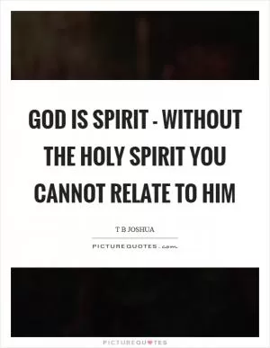 God is Spirit - without the Holy Spirit you cannot relate to Him Picture Quote #1