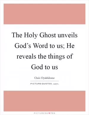 The Holy Ghost unveils God’s Word to us; He reveals the things of God to us Picture Quote #1