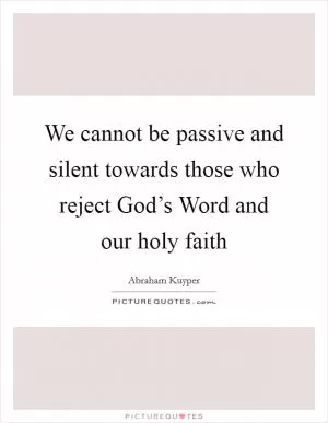 We cannot be passive and silent towards those who reject God’s Word and our holy faith Picture Quote #1