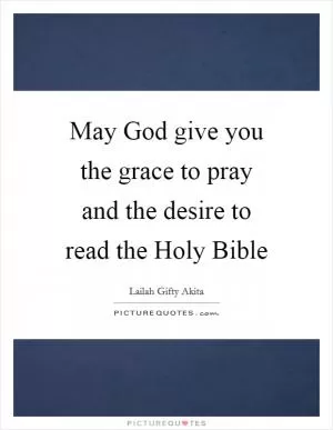 May God give you the grace to pray and the desire to read the Holy Bible Picture Quote #1