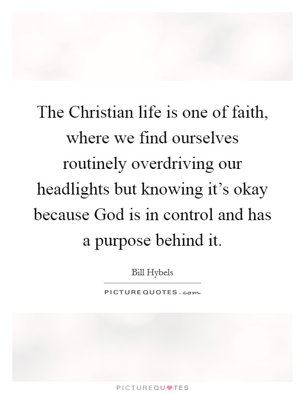 The Christian life is one of faith, where we find ourselves routinely overdriving our headlights but knowing it’s okay because God is in control and has a purpose behind it Picture Quote #1