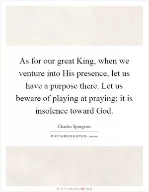 As for our great King, when we venture into His presence, let us have a purpose there. Let us beware of playing at praying; it is insolence toward God Picture Quote #1
