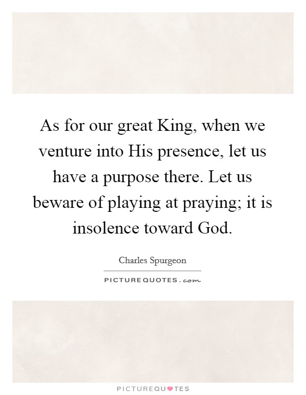 As for our great King, when we venture into His presence, let us have a purpose there. Let us beware of playing at praying; it is insolence toward God. Picture Quote #1
